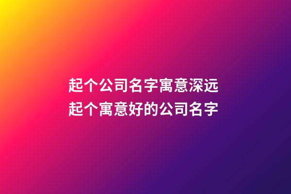 起个公司名字寓意深远 起个寓意好的公司名字-第1张-公司起名-玄机派